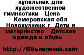 купальник для художественной гимнастики › Цена ­ 1 500 - Кемеровская обл., Новокузнецк г. Дети и материнство » Детская одежда и обувь   